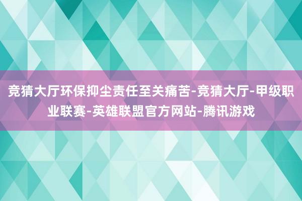 竞猜大厅环保抑尘责任至关痛苦-竞猜大厅-甲级职业联赛-英雄联盟官方网站-腾讯游戏