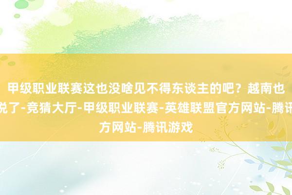 甲级职业联赛这也没啥见不得东谈主的吧？越南也出来说了-竞猜大厅-甲级职业联赛-英雄联盟官方网站-腾讯游戏