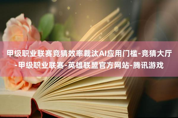 甲级职业联赛竞猜效率裁汰AI应用门槛-竞猜大厅-甲级职业联赛-英雄联盟官方网站-腾讯游戏