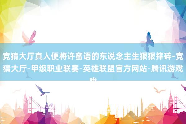 竞猜大厅真人便将许蜜语的东说念主生狠狠摔碎-竞猜大厅-甲级职业联赛-英雄联盟官方网站-腾讯游戏