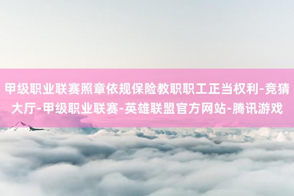 甲级职业联赛照章依规保险教职职工正当权利-竞猜大厅-甲级职业联赛-英雄联盟官方网站-腾讯游戏