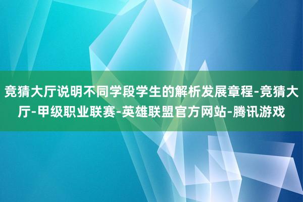竞猜大厅说明不同学段学生的解析发展章程-竞猜大厅-甲级职业联赛-英雄联盟官方网站-腾讯游戏