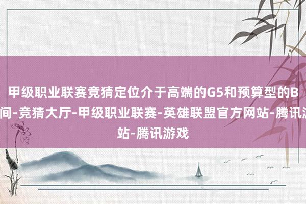 甲级职业联赛竞猜定位介于高端的G5和预算型的B5之间-竞猜大厅-甲级职业联赛-英雄联盟官方网站-腾讯游戏