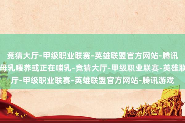 竞猜大厅-甲级职业联赛-英雄联盟官方网站-腾讯游戏（5）若是您决策母乳喂养或正在哺乳-竞猜大厅-甲级职业联赛-英雄联盟官方网站-腾讯游戏