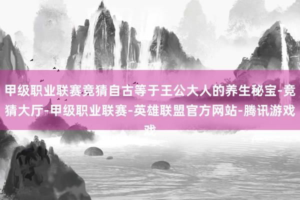 甲级职业联赛竞猜自古等于王公大人的养生秘宝-竞猜大厅-甲级职业联赛-英雄联盟官方网站-腾讯游戏