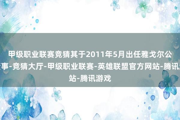 甲级职业联赛竞猜其于2011年5月出任雅戈尔公司董事-竞猜大厅-甲级职业联赛-英雄联盟官方网站-腾讯游戏