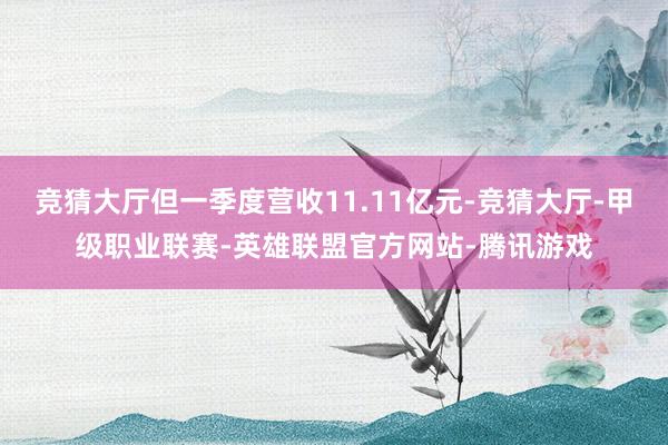 竞猜大厅但一季度营收11.11亿元-竞猜大厅-甲级职业联赛-英雄联盟官方网站-腾讯游戏