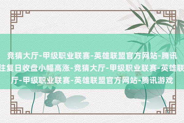 竞猜大厅-甲级职业联赛-英雄联盟官方网站-腾讯游戏 优必选规模上个往复日收盘小幅高涨-竞猜大厅-甲级职业联赛-英雄联盟官方网站-腾讯游戏