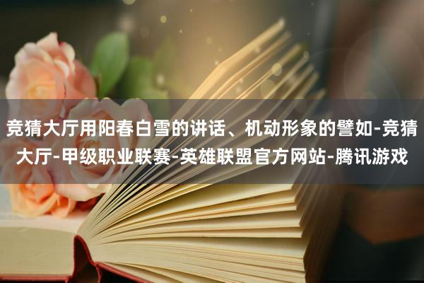 竞猜大厅用阳春白雪的讲话、机动形象的譬如-竞猜大厅-甲级职业联赛-英雄联盟官方网站-腾讯游戏