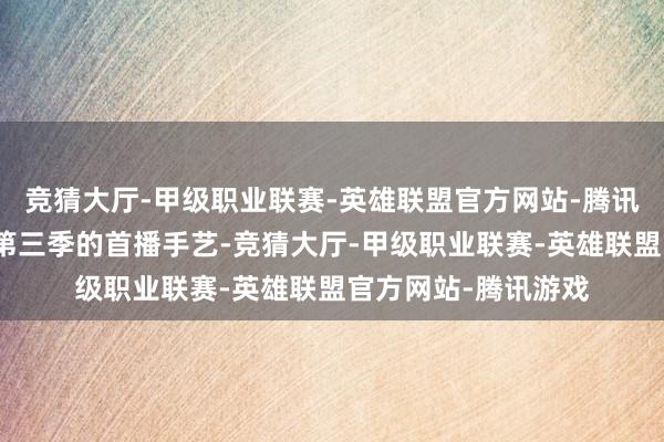 竞猜大厅-甲级职业联赛-英雄联盟官方网站-腾讯游戏现在尚未公布第三季的首播手艺-竞猜大厅-甲级职业联赛-英雄联盟官方网站-腾讯游戏