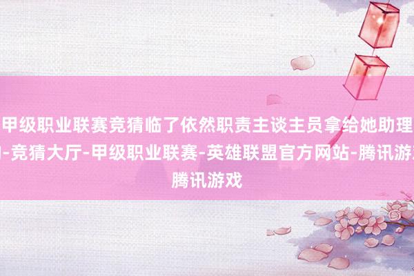 甲级职业联赛竞猜临了依然职责主谈主员拿给她助理的-竞猜大厅-甲级职业联赛-英雄联盟官方网站-腾讯游戏